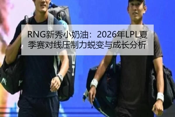 RNG新秀小奶油：2026年LPL夏季赛对线压制力蜕变与成长分析
